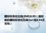 國際標準化比值(INR)0.95（請問我的國際標準化比值(inr)是0.84正常嗎）