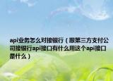 api業(yè)務(wù)怎么對(duì)接銀行（跟第三方支付公司接銀行api接口有什么用這個(gè)api接口是什么）