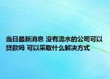 當日最新消息 沒有流水的公司可以貸款嗎 可以采取什么解決方式