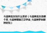 斗戰(zhàn)神龍女玩什么系好（斗戰(zhàn)神龍女選哪個(gè)系_斗戰(zhàn)神貍貓刀衛(wèi)學(xué)徒_斗戰(zhàn)神羅剎那種好玩）