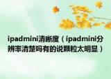 ipadmini清晰度（ipadmini分辨率清楚嗎有的說(shuō)顆粒太明顯）