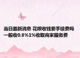 當日最新消息 花唄收錢要手續(xù)費嗎 一般收0.8%1%收取商家服務費