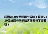 聯(lián)想u430p無線網(wǎng)卡故障（聯(lián)想U410無線網(wǎng)卡問題請客服回答不要敷衍）