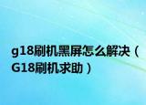 g18刷機黑屏怎么解決（G18刷機求助）