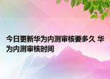 今日更新華為內(nèi)測審核要多久 華為內(nèi)測審核時間