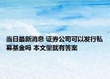 當(dāng)日最新消息 證券公司可以發(fā)行私募基金嗎 本文里就有答案