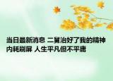 當(dāng)日最新消息 二舅治好了我的精神內(nèi)耗刷屏 人生平凡但不平庸