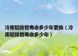 冷庫(kù)鋁排管壽命多少年更換（冷庫(kù)鋁排管壽命多少年）