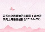 天天向上最開始的主題曲（昨晚天天向上開場曲是什么20130405）
