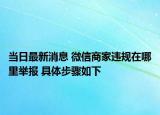 當(dāng)日最新消息 微信商家違規(guī)在哪里舉報(bào) 具體步驟如下