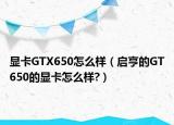 顯卡GTX650怎么樣（啟亨的GT650的顯卡怎么樣?）