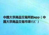 中國大宗商品交易所的app（中國大宗商品交易市場\