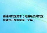 南通開發(fā)區(qū)屬于（南通經(jīng)濟開發(fā)區(qū)與通州開發(fā)區(qū)是同一個嗎）