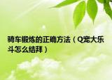 騎車鍛煉的正確方法（Q寵大樂斗怎么結(jié)拜）
