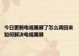 今日更新電視黑屏了怎么調(diào)回來(lái) 如何解決電視黑屏