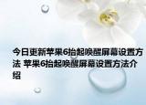 今日更新蘋果6抬起喚醒屏幕設(shè)置方法 蘋果6抬起喚醒屏幕設(shè)置方法介紹
