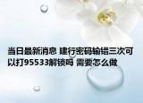 當日最新消息 建行密碼輸錯三次可以打95533解鎖嗎 需要怎么做