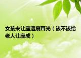 女孩未讓座遭扇耳光（該不該給老人讓座成）