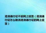 港澳通行證不能網上續(xù)簽（港澳通行證怎么取消港澳通行證的網上續(xù)簽）