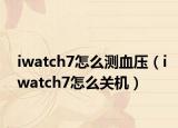 iwatch7怎么測血壓（iwatch7怎么關(guān)機）