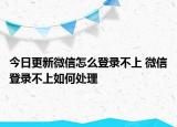 今日更新微信怎么登錄不上 微信登錄不上如何處理