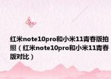 紅米note10pro和小米11青春版拍照（紅米note10pro和小米11青春版對比）