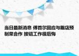 當日最新消息 傅首爾回應與趣店預制菜合作 接錯工作很后悔