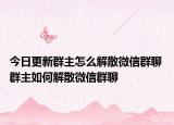今日更新群主怎么解散微信群聊 群主如何解散微信群聊