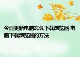 今日更新電腦怎么下載瀏覽器 電腦下載瀏覽器的方法