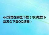 qq炫舞在哪里下載（QQ炫舞下載怎么下載QQ炫舞）