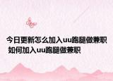 今日更新怎么加入uu跑腿做兼職 如何加入uu跑腿做兼職