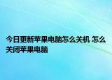 今日更新蘋果電腦怎么關(guān)機(jī) 怎么關(guān)閉蘋果電腦
