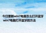 今日更新win7電腦怎么打開(kāi)藍(lán)牙 win7電腦打開(kāi)藍(lán)牙的方法