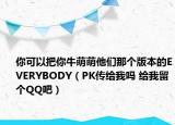 你可以把你牛萌萌他們那個(gè)版本的EVERYBODY（PK傳給我嗎 給我留個(gè)QQ吧）