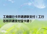 工商銀行卡開通通聯(lián)支付（工行怎樣開通支付寶卡通）