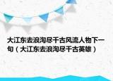 大江東去浪淘盡千古風(fēng)流人物下一句（大江東去浪淘盡千古英雄）