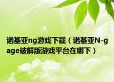 諾基亞ng游戲下載（諾基亞N-gage破解版游戲平臺在哪下）