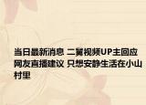 當(dāng)日最新消息 二舅視頻UP主回應(yīng)網(wǎng)友直播建議 只想安靜生活在小山村里