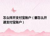 怎么樣開支付寶賬戶（要怎么開通支付寶賬戶）