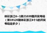 體彩浙江6+1第21039期開獎(jiǎng)號(hào)碼（第19128期體彩浙江6十1的開獎(jiǎng)號(hào)碼是多少）