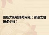 雷朋太陽鏡維修網(wǎng)點（雷朋太陽鏡多少錢）