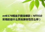mt8176相當(dāng)于驍龍哪款（MT810采用的是什么系統(tǒng)兼容性怎么樣）