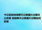 今日更新微信聊天記錄圖片過期怎么恢復(fù) 微信聊天記錄圖片過期如何恢復(fù)