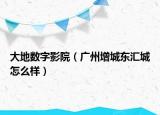 大地?cái)?shù)字影院（廣州增城東匯城怎么樣）