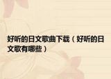 好聽的日文歌曲下載（好聽的日文歌有哪些）