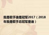 我是歌手誰是冠軍2017（2018年我是歌手總冠軍是誰）