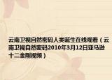 云南衛(wèi)視自然密碼人類誕生在線觀看（云南衛(wèi)視自然密碼2010年3月12日亞馬遜十二金剛視頻）