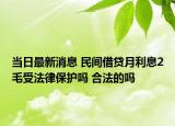 當(dāng)日最新消息 民間借貸月利息2毛受法律保護(hù)嗎 合法的嗎