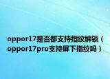 oppor17是否都支持指紋解鎖（oppor17pro支持屏下指紋嗎）