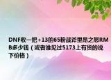 DNF收一把+13的65粉戰(zhàn)斧里昂之怒RMB多少錢（或者誰見過5173上有貨的說下價(jià)格）